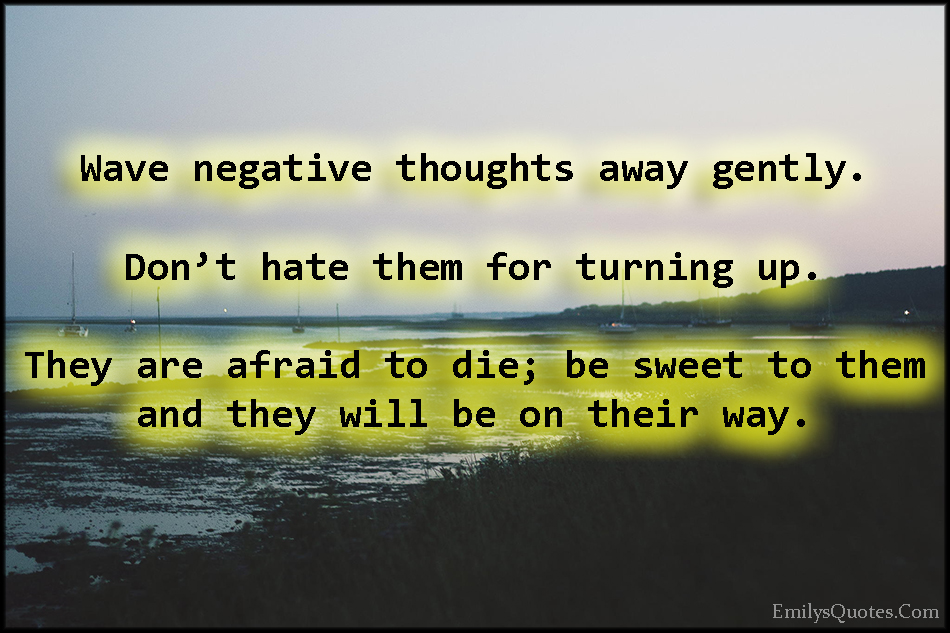 Wave negative thoughts away gently.  Don’t hate them for turning up.  They are afraid to die; be sweet to them and they will be on their way.
