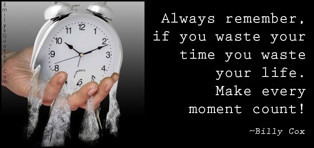 Always remember, if you waste your time you waste your life. Make every moment count!