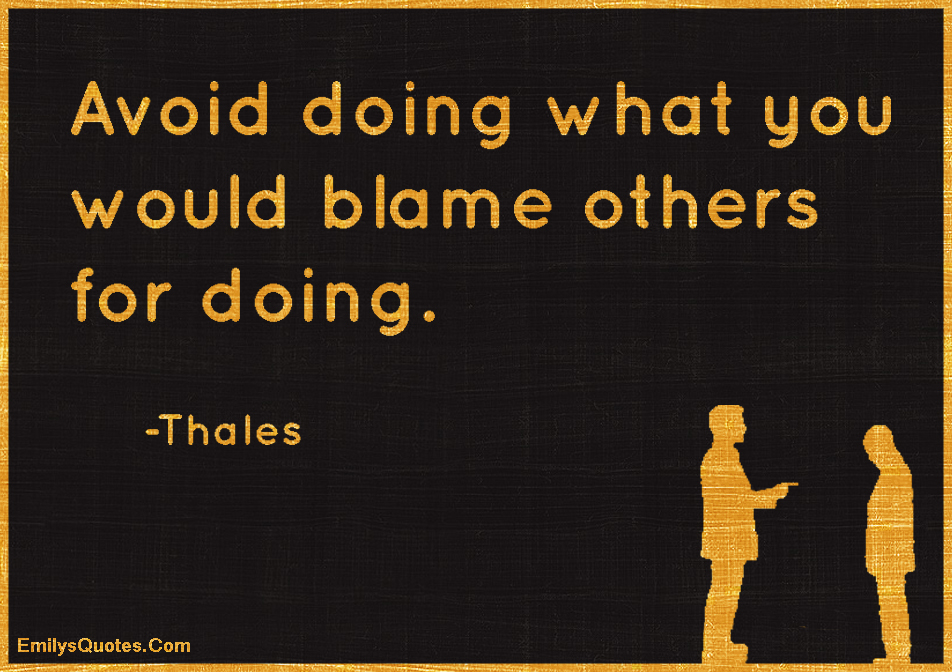Avoid doing what you would blame others for doing