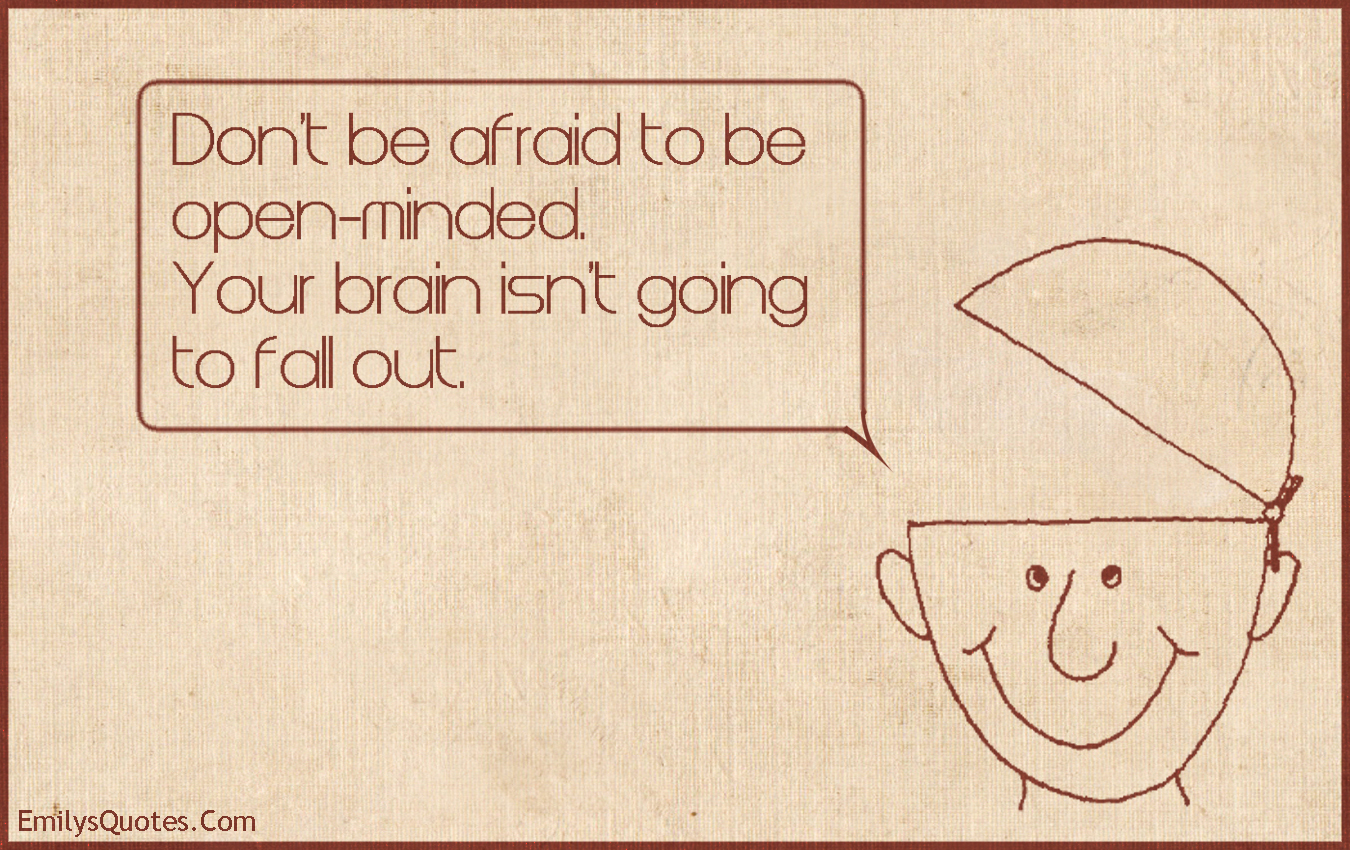 Don’t be afraid to be open-minded. Your brain isn’t going to fall out