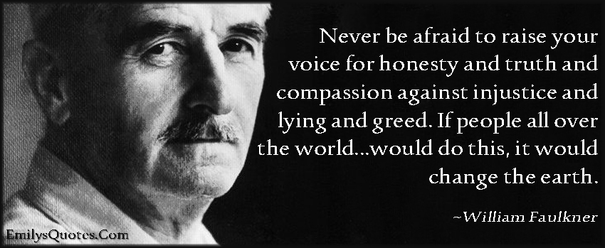Never be afraid to raise your voice for honesty and truth and compassion against injustice and lying and greed. If people all over the world…would do this, it would change the earth