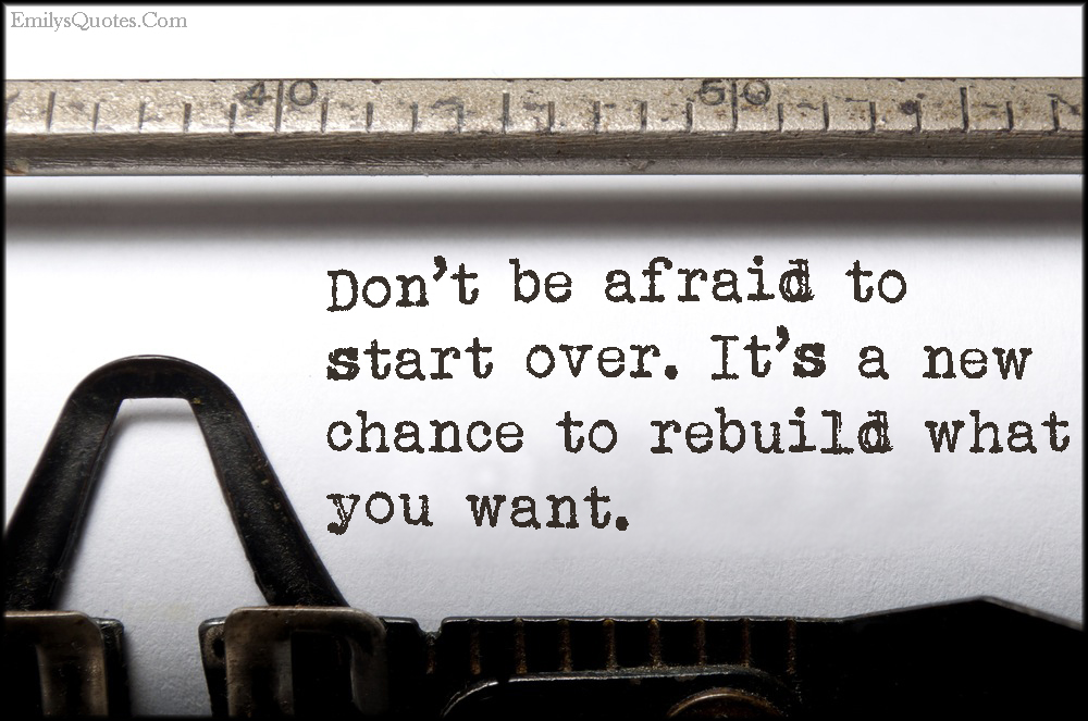 Don’t be afraid to start over. It’s a new chance to rebuild what you want