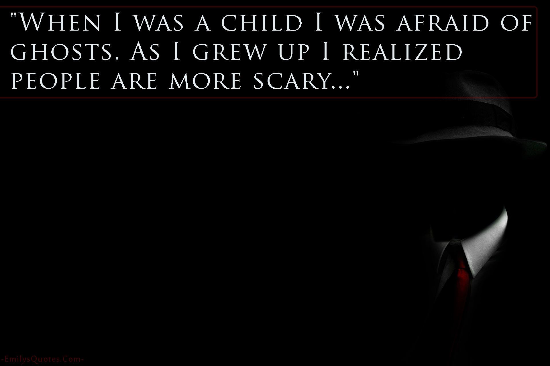 When I was a child I was afraid of ghosts. As I grew up I realized people are more scary