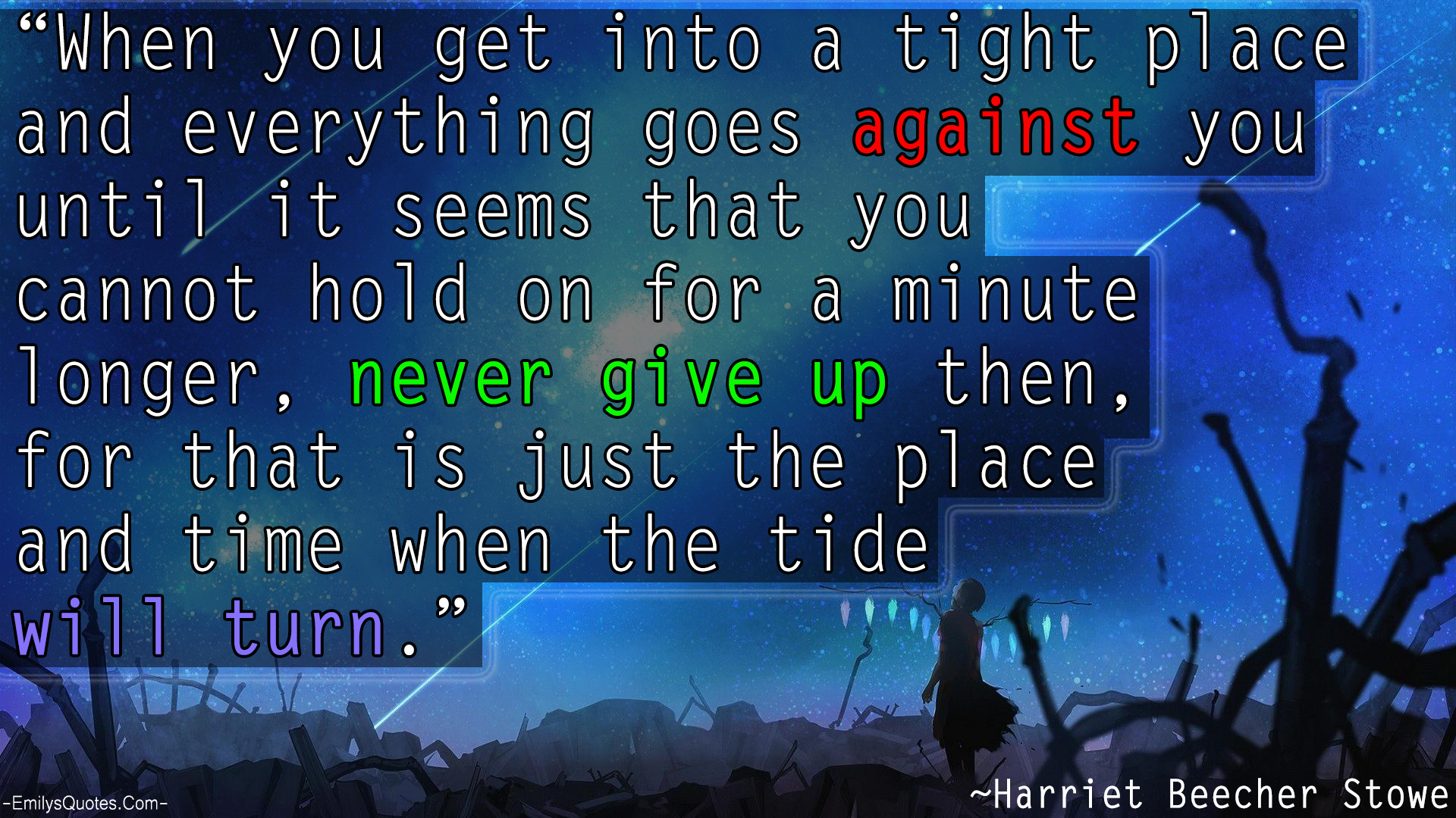 When you get into a tight place and everything goes against you until it seems that you cannot hold on for a minute longer, never give up then, for that is just the place and time when the tide will turn