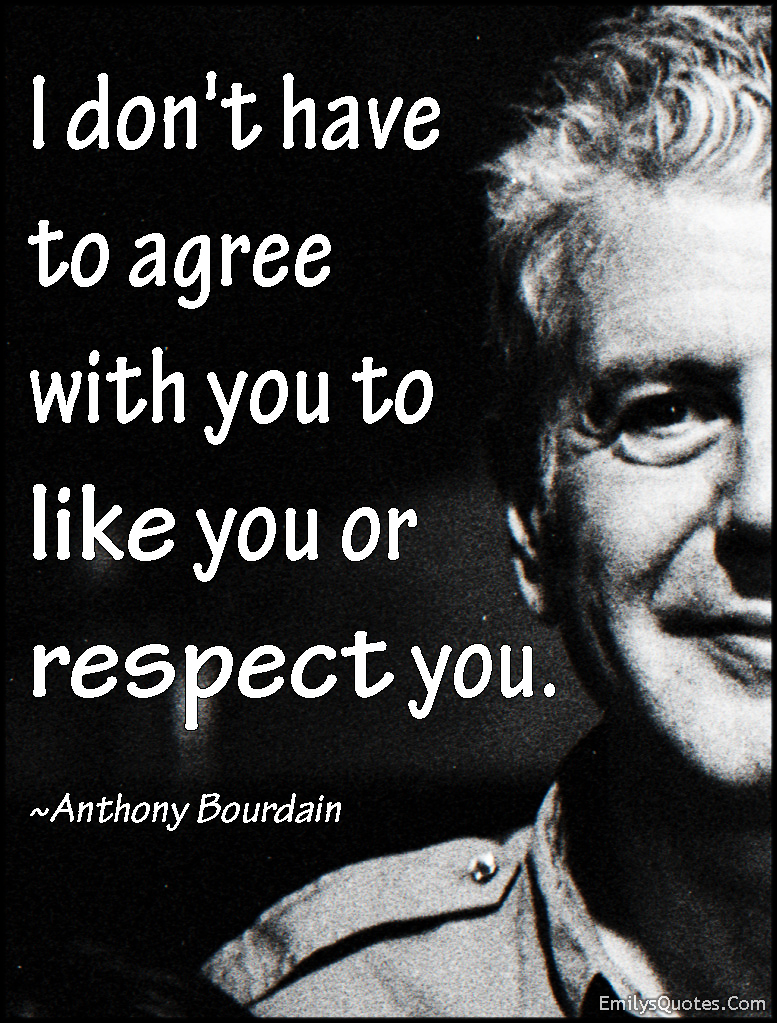 I don’t have to agree with you to like you or respect you