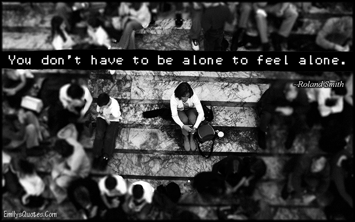 You don’t have to be alone to feel alone