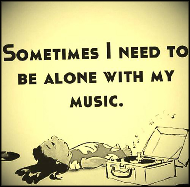 Sometimes, I need to be alone with my MUSIC