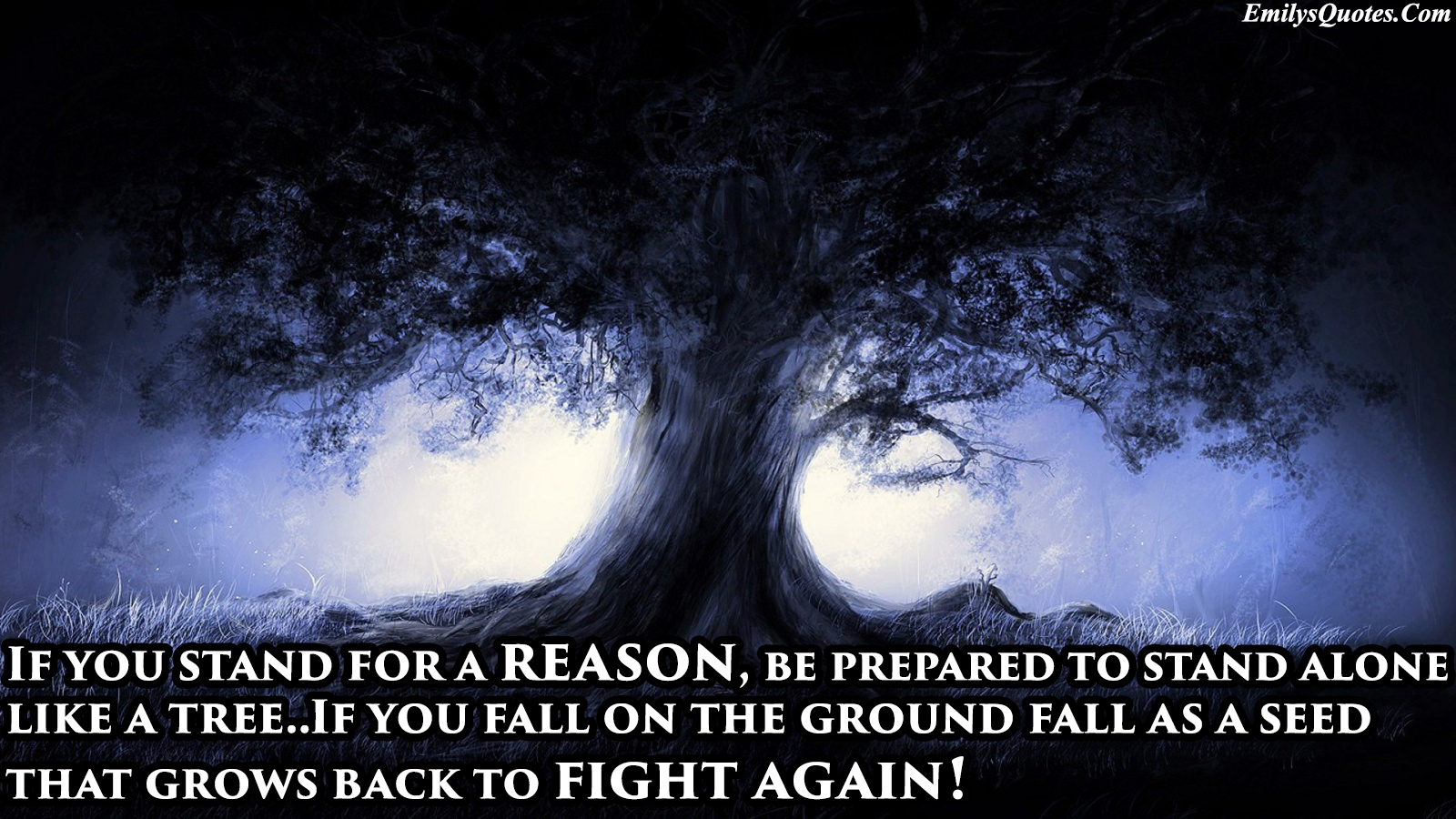 If you stand for a Reason, be prepared to stand alone like a Tree, And if you Fall