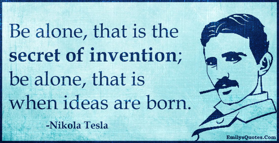 Be alone, that is the secret of invention; be alone, that is when ideas are born