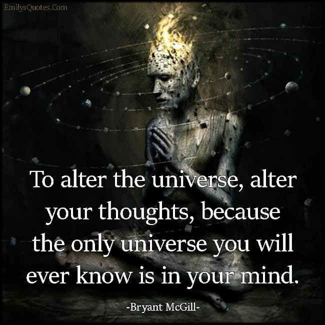 To alter the universe, alter your thoughts, because the only universe you will ever know is in your mind