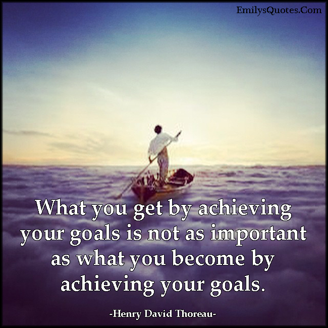 What you get by achieving your goals is not as important as what you become by achieving your goals