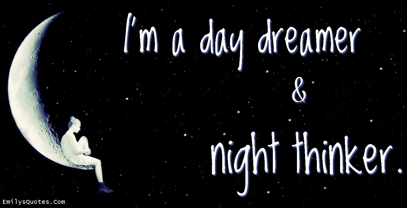 I’m a day dreamer and night thinker