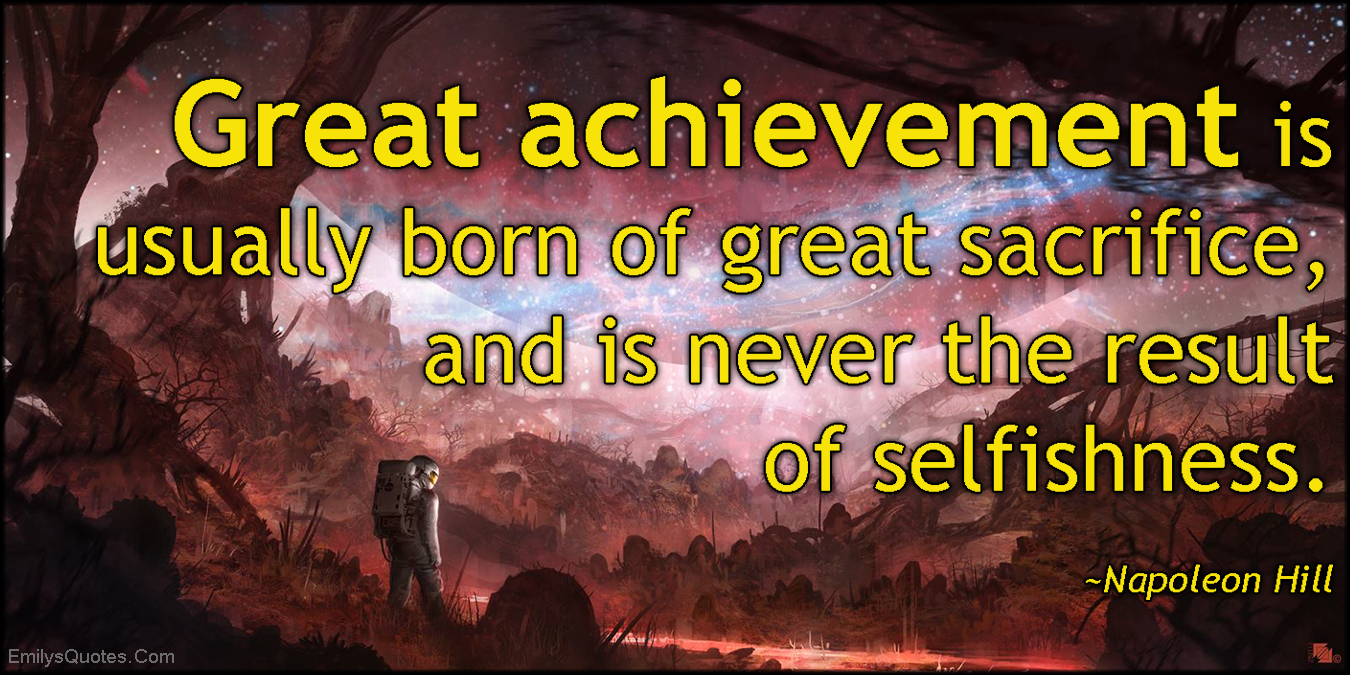 Great achievement is usually born of great sacrifice, and is never the result of selfishness