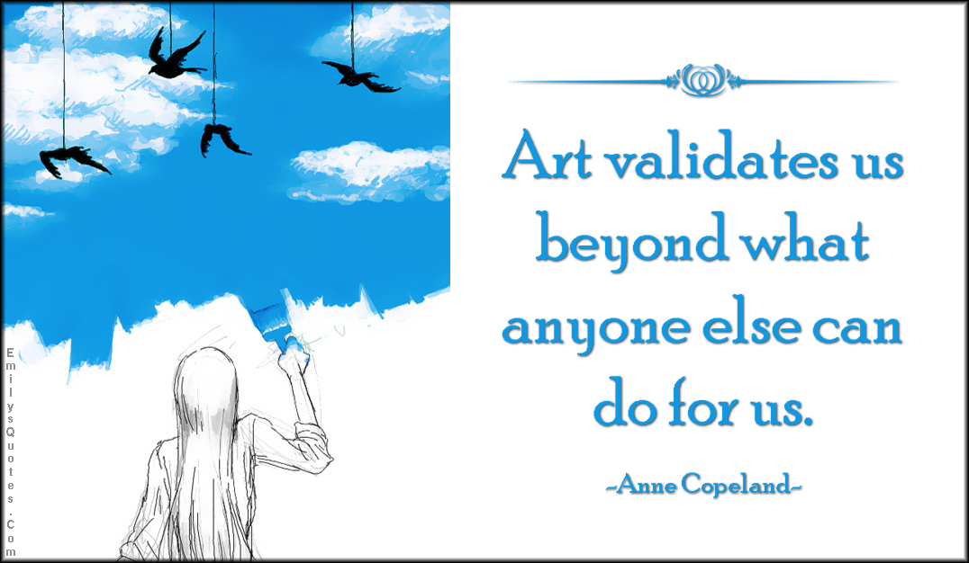 Art validates us beyond what anyone else can do for us