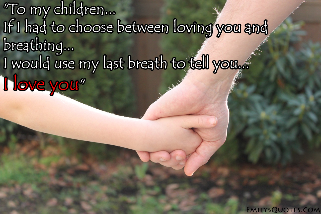 To my children, If I had to choose between loving you and breathing, I would use my last breath to tell you, I love you