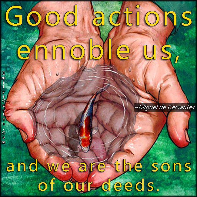 Good actions ennoble us, and we are the sons of our deeds