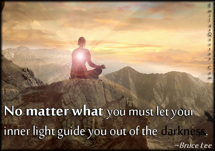 No matter what, you must let your inner light guide you out of the darkness
