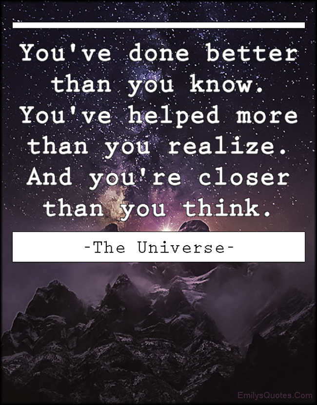 You’ve done better than you know. You’ve helped more than you realize. And you’re closer than you think