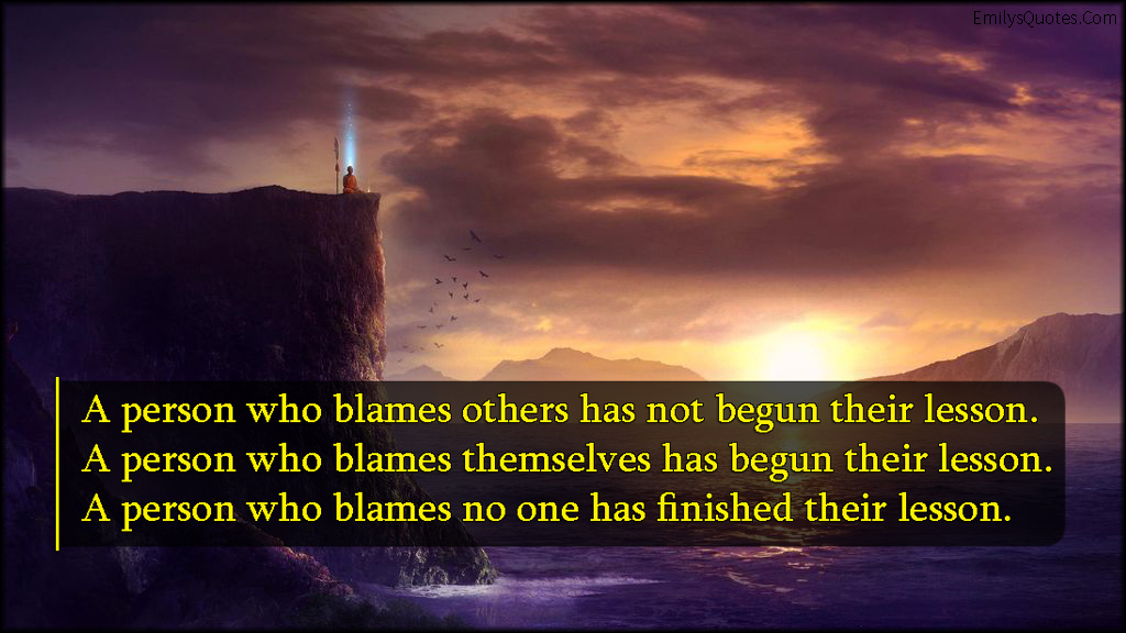 A person who blames others has not begun their lesson. A person who blames themselves has begun their lesson. A person who blames no one has finished their lesson