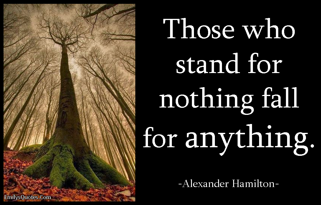 Those who stand for nothing fall for anything