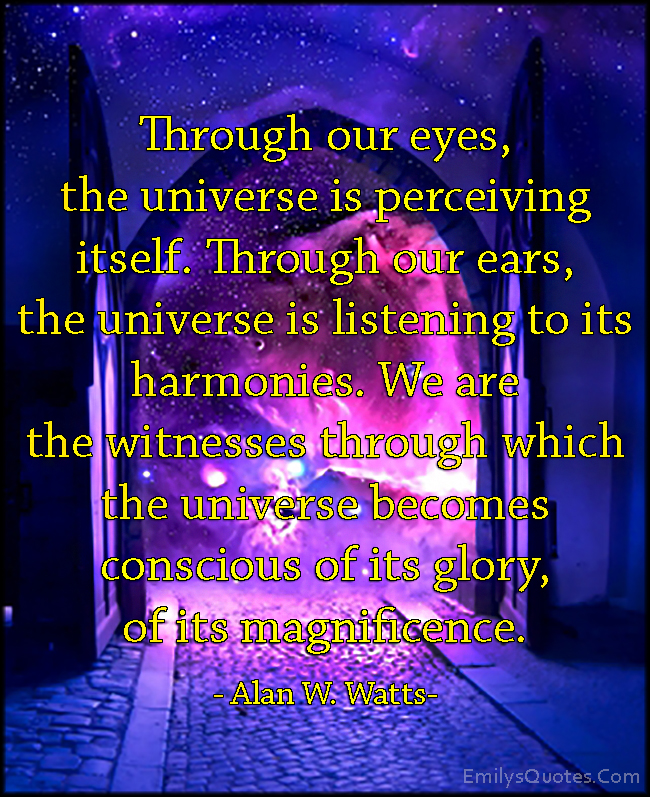 Through our eyes, the universe is perceiving itself. Through our ears, the universe is listening to its harmonies. We are the witnesses through which the universe becomes conscious of its glory, of its magnificence