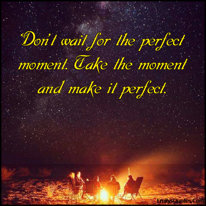 Don’t wait for the perfect moment. Take the moment and make it perfect