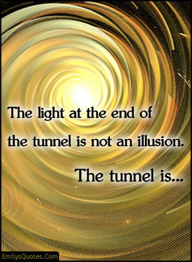 The light at the end of the tunnel is not an illusion. The tunnel is