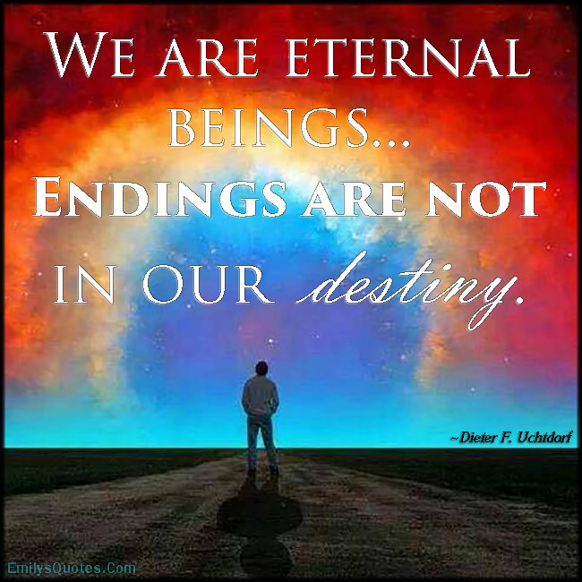 We are eternal beings… Endings are not in our destiny