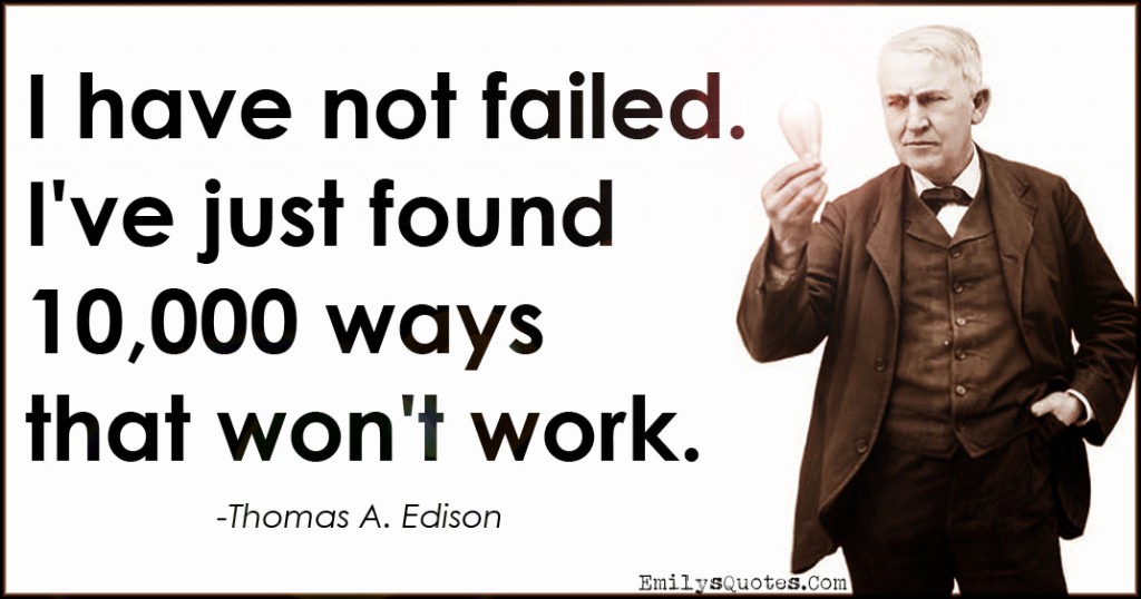I have not failed. I’ve just found 10,000 ways that won’t work