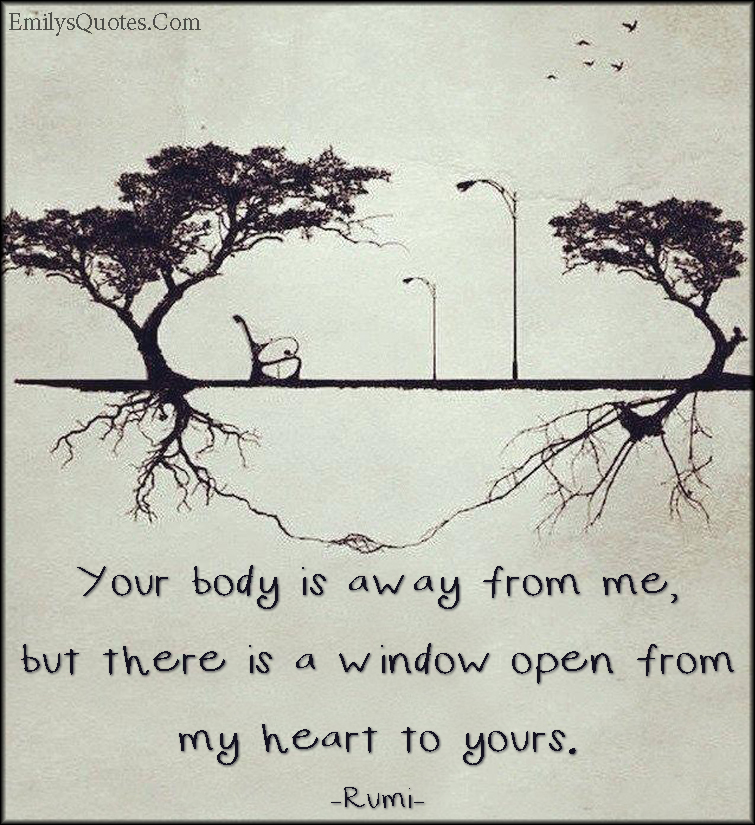 Your body is away from me, but there is a window open from my heart to yours