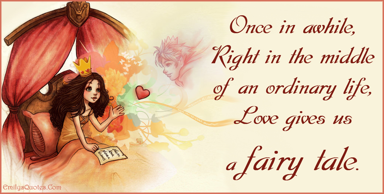 Once in awhile, Right in the middle of an ordinary life, Love gives us a fairy tale