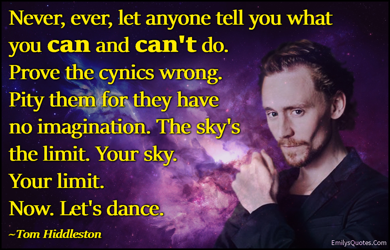 Never, ever, let anyone tell you what you can and can’t do. Prove the cynics wrong. Pity them for they have no imagination. The sky’s the limit. Your sky. Your limit. Now. Let’s dance