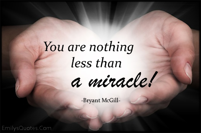 You are nothing less than a miracle!