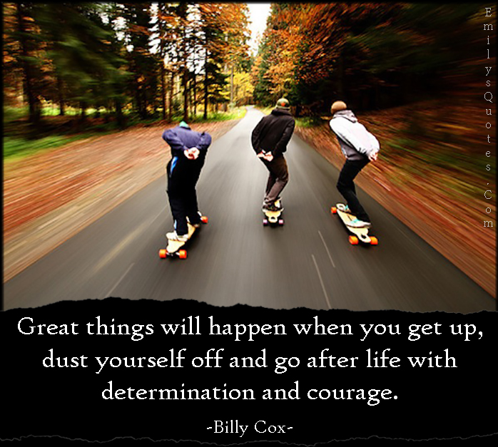 Great things will happen when you get up, dust yourself off and go after life with determination and courage
