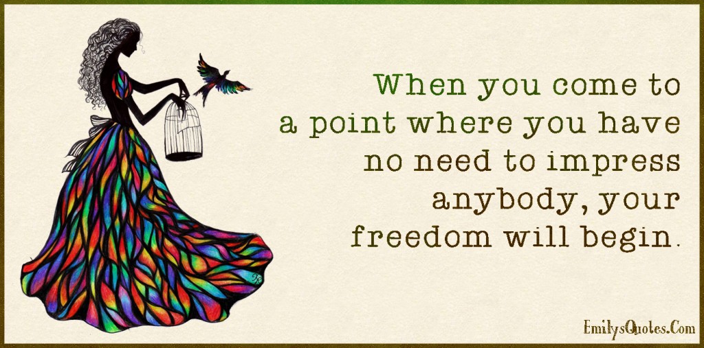 When you come to a point where you have no need to impress anybody, your freedom will begin