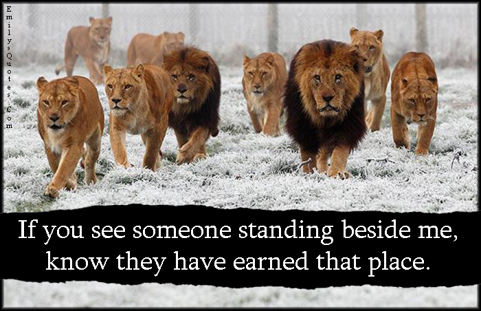 If you see someone standing beside me, know they have earned that place