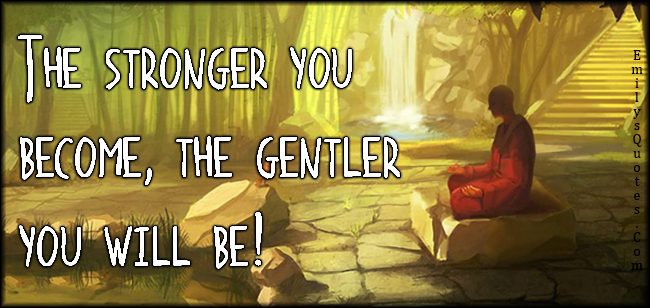 The stronger you become, the gentler you will be!