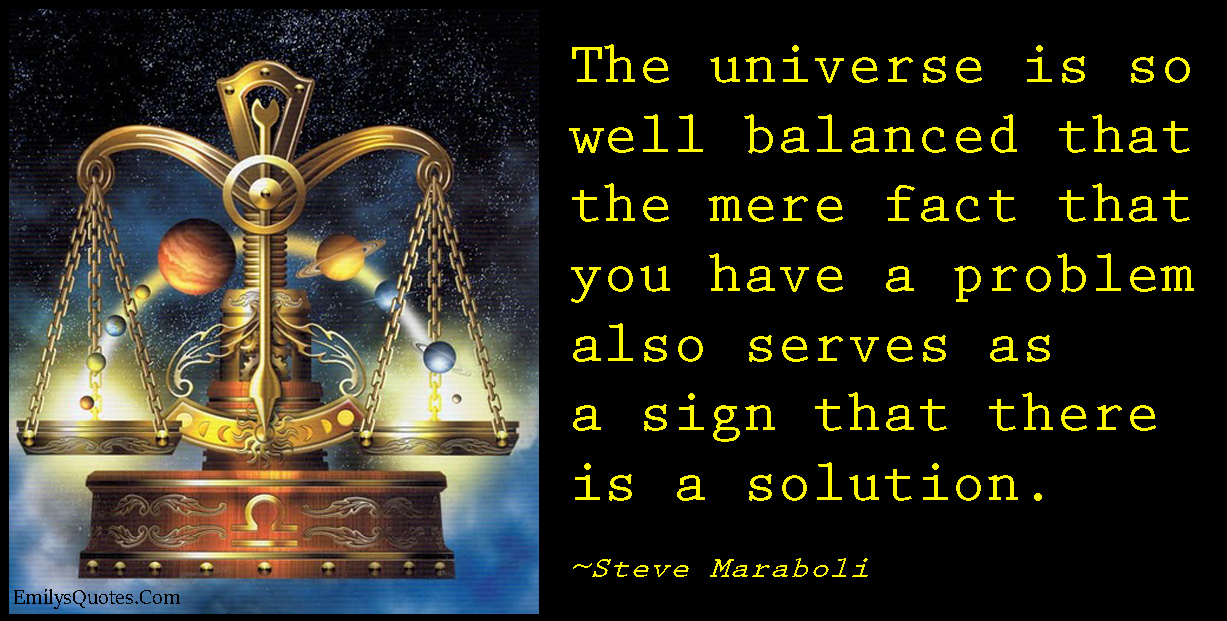 The universe is so well balanced that the mere fact that you have a problem also serves as a sign that there is a solution