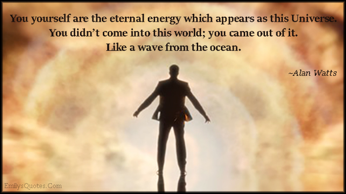 You yourself are the eternal energy which appears as this Universe. You didn’t come into this world; you came out of it. Like a wave from the ocean