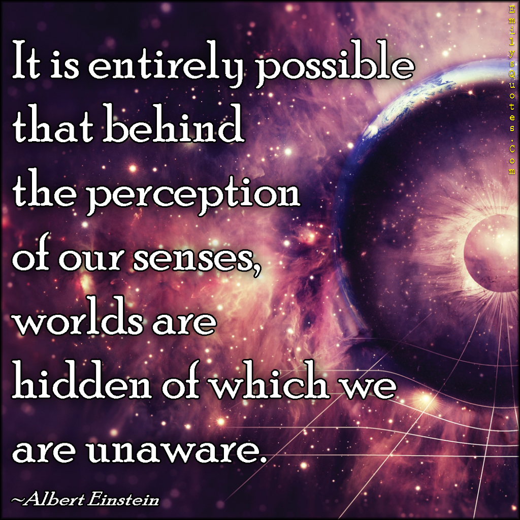 It is entirely possible that behind the perception of our senses, worlds are hidden of which we are unaware