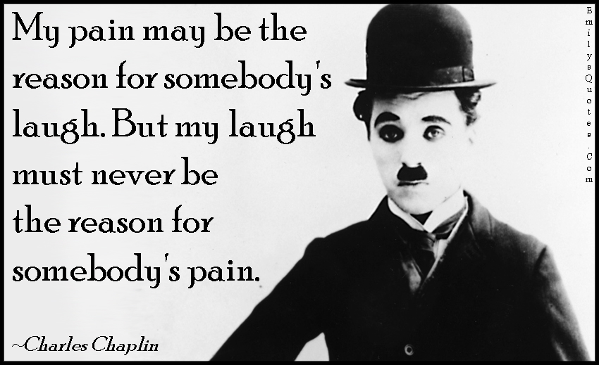 My pain may be the reason for somebody’s laugh.  But my laugh must never be the reason for somebody’s pain