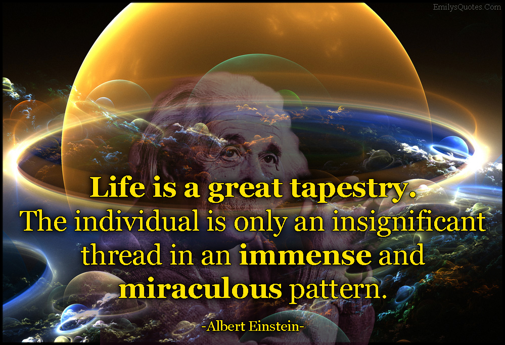 Life is a great tapestry. The individual is only an insignificant thread in an immense and miraculous pattern