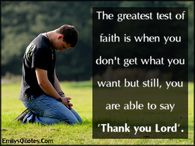 The greatest test of faith is when you don’t get what you want but still, you are able to say ‘Thank you Lord’.