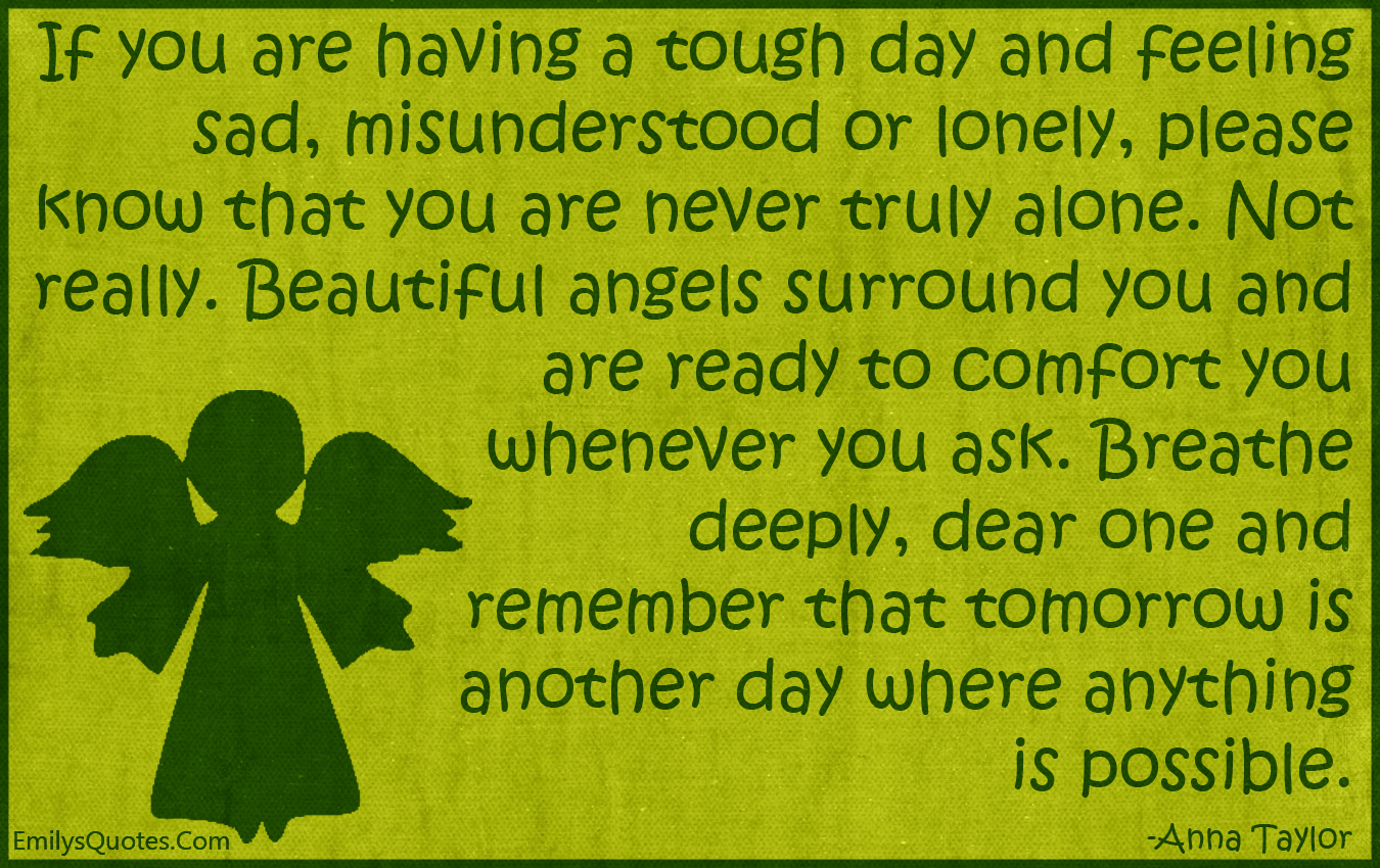 If you are having a tough day and feeling sad, misunderstood or lonely, please know that you are never truly alone. Not really. Beautiful angels surround you and are ready to comfort you whenever you ask. Breathe deeply, dear one and remember that tomorrow is another day where anything is possible