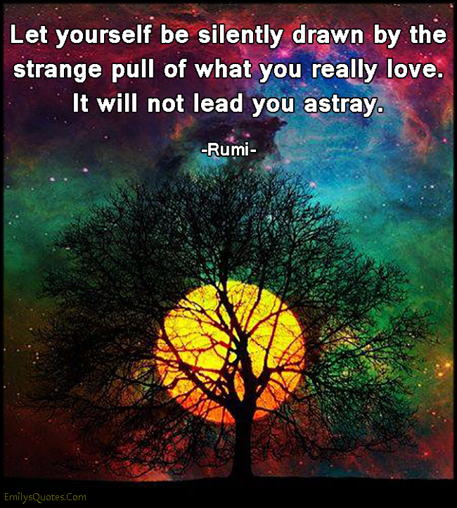 Let yourself be silently drawn by the strange pull of what you really love. It will not lead you astray