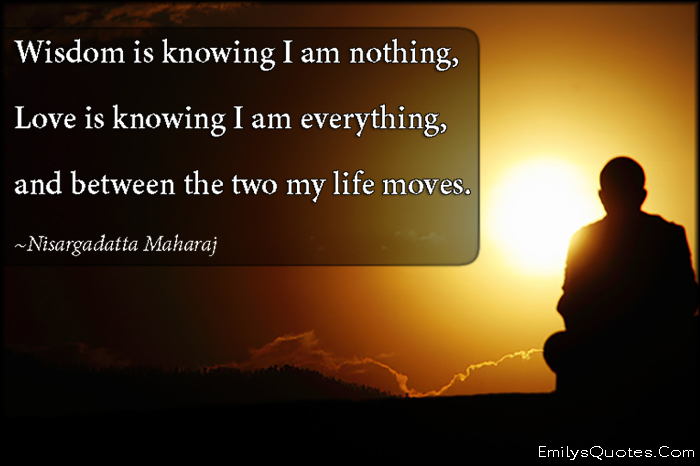 Wisdom is knowing I am nothing, Love is knowing I am everything, and between the two my life moves