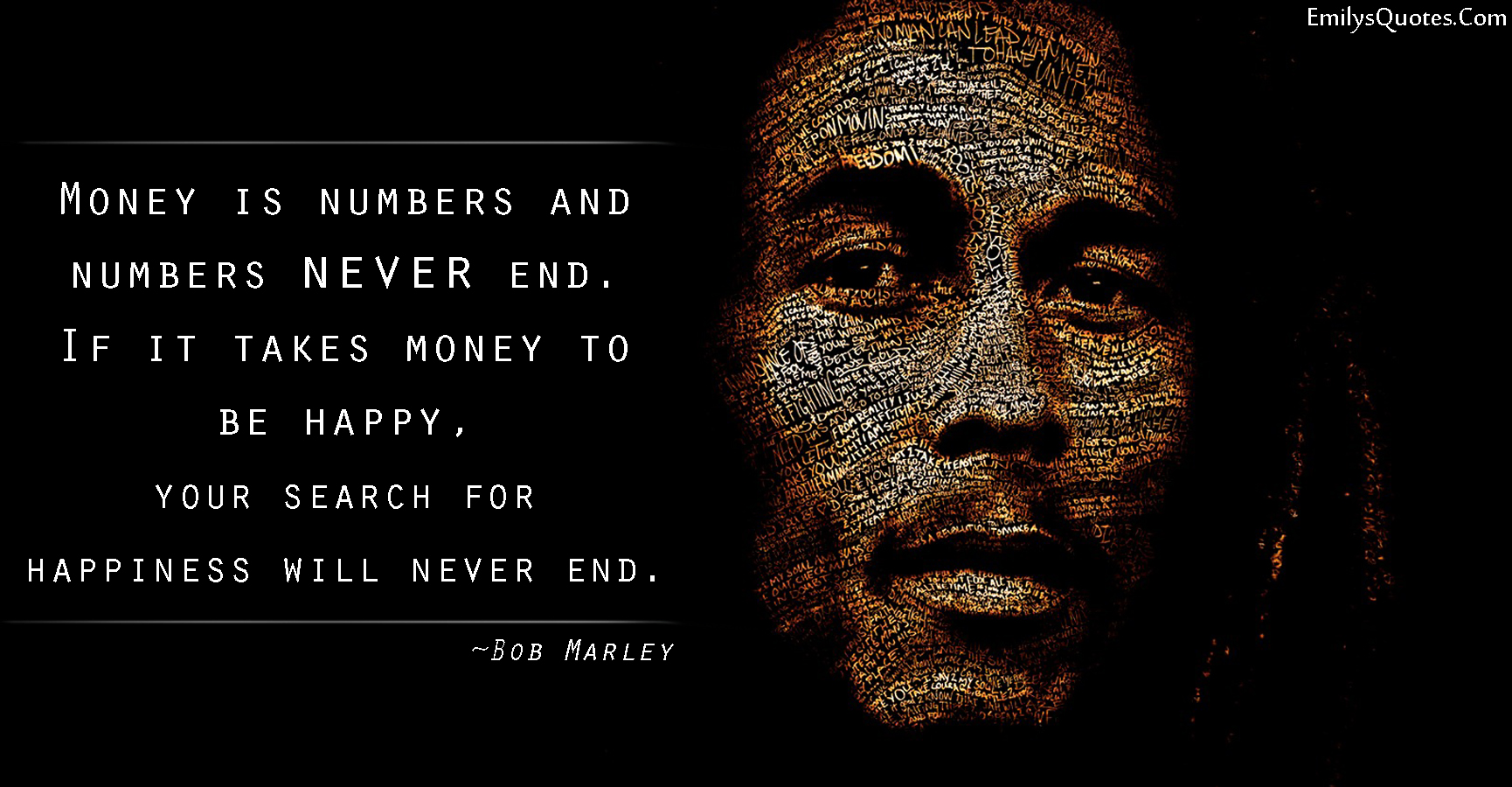 Money is numbers and numbers never end. If it takes money to be happy, your search for happiness will never end