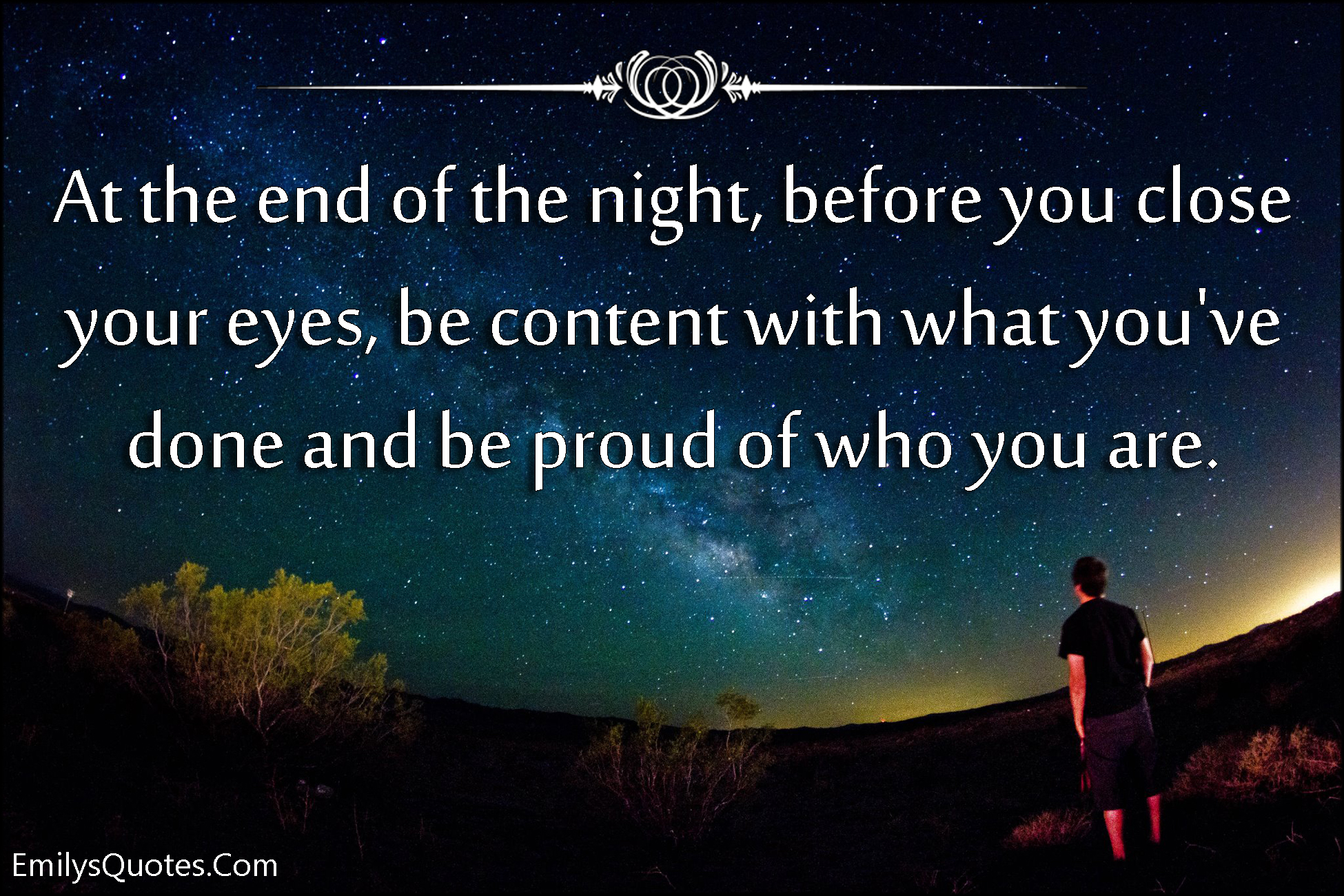 At the end of the night, before you close your eyes, be content with what you’ve done and be proud of who you are