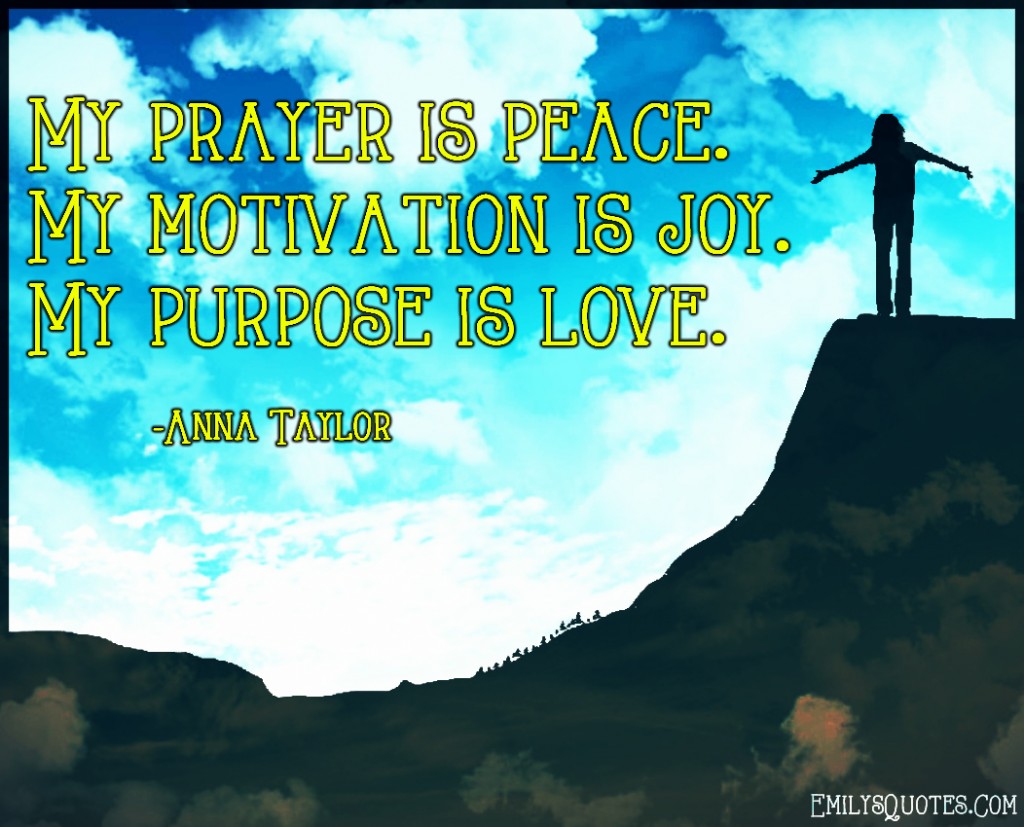 My prayer is peace. My motivation is joy. My purpose is love
