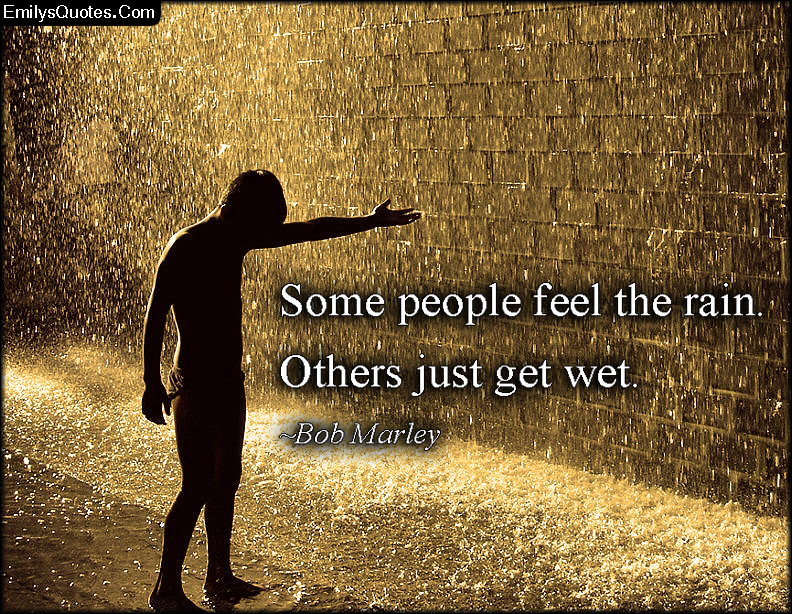 Some people feel the rain. Others just get wet